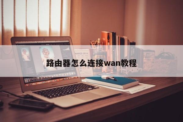 路由器怎么连接wan教程